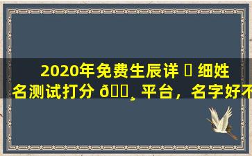 2020年免费生辰详 ☘ 细姓名测试打分 🕸 平台，名字好不好怎么查
